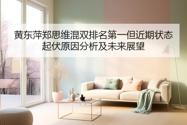 黄东萍郑思维混双排名第一但近期状态起伏原因分析及未来展望