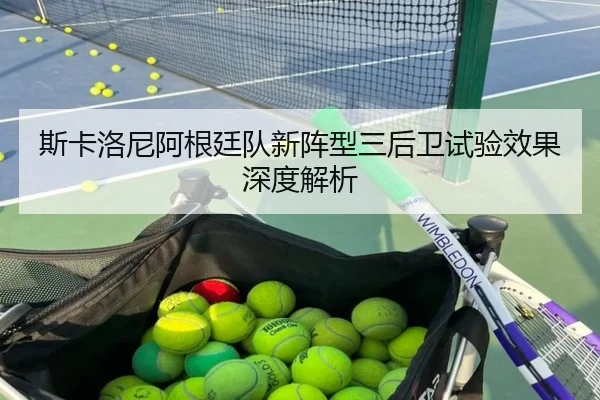 斯卡洛尼阿根廷队新阵型三后卫试验效果深度解析