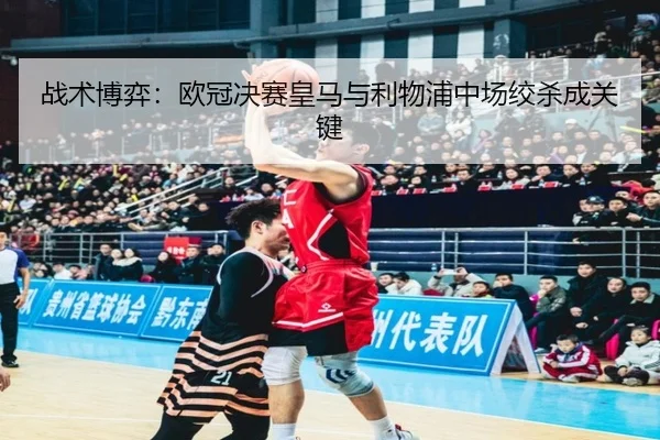 战术博弈：欧冠决赛皇马与利物浦中场绞杀成关键