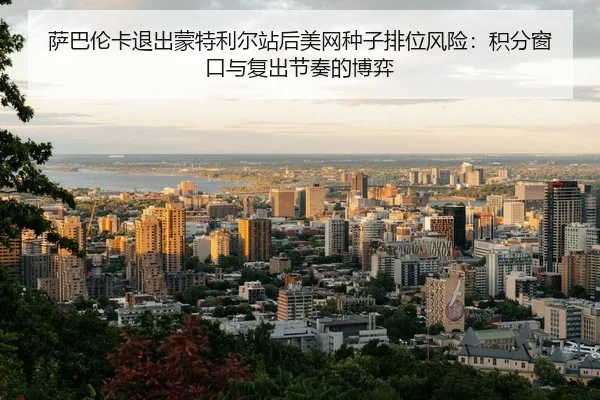 萨巴伦卡退出蒙特利尔站后美网种子排位风险：积分窗口与复出节奏的博弈